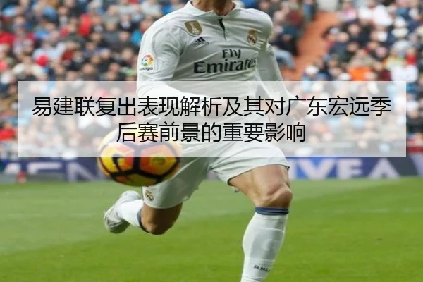 易建联复出表现解析及其对广东宏远季后赛前景的重要影响 - YABO